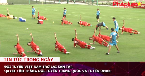 Đội tuyển Việt Nam trở lại sân tập, quyết tâm thắng đội tuyển Trung Quốc và tuyển Oman
