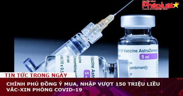Chính phủ đồng ý mua, nhập vượt 150 triệu liều vắc-xin phòng Covid-19