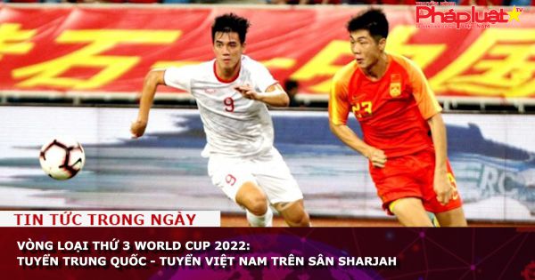 Vòng loại thứ 3 World Cup 2022: Tuyển Trung Quốc - Tuyển Việt Nam trên sân Sharjah