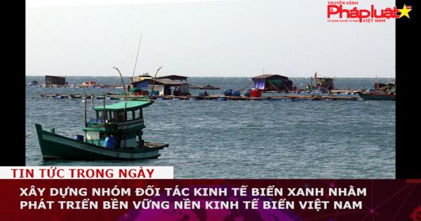 Xây dựng Nhóm đối tác Kinh tế biển xanh nhằm phát triển bền vững nền kinh tế biển Việt Nam