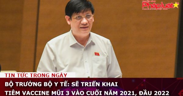 Bộ trưởng Bộ Y tế: Sẽ triển khai tiêm vaccine mũi 3 vào cuối năm 2021, đầu 2022