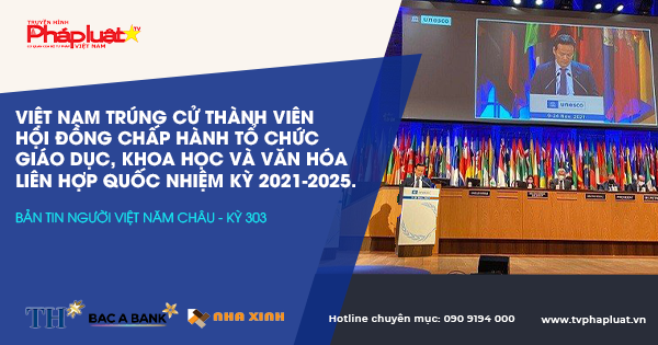 Bản Tin Người Việt Năm Châu kỳ 303: – Việt Nam trúng cử thành viên Hội đồng Chấp hành Tổ chức Giáo dục, Khoa học và Văn hóa Liên Hợp quốc nhiệm kỳ 2021-2025
