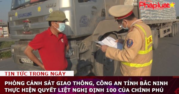 Phòng Cảnh sát giao thông, Công an tỉnh Bắc Ninh thực hiện quyết liệt Nghị định 100 của Chính Phủ