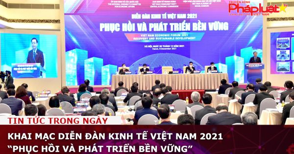 Khai mạc Diễn đàn Kinh tế Việt Nam 2021 “Phục hồi và phát triển bền vững”