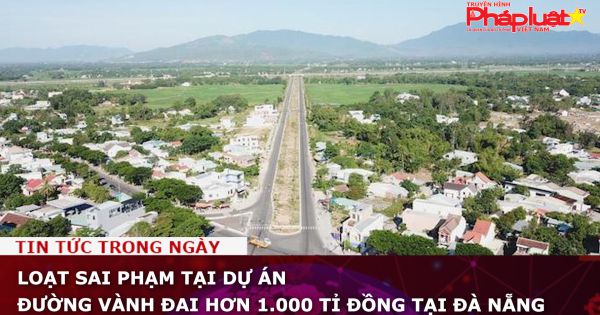 Loạt sai phạm tại dự án đường vành đai hơn 1.000 tỉ đồng tại Đà Nẵng
