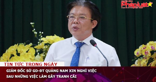 Giám đốc Sở GD-ĐT Quảng Nam xin nghỉ việc sau những việc làm gây tranh cãi