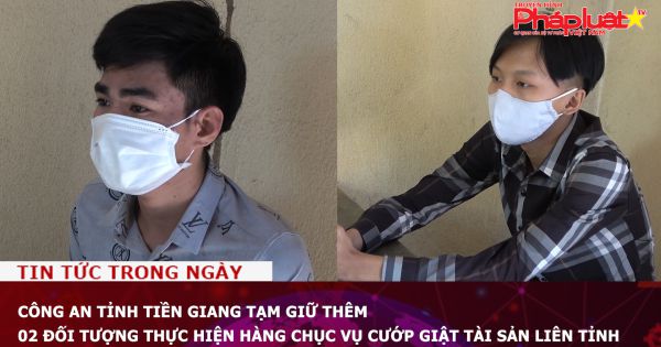 Công an tỉnh Tiền Giang tạm giữ thêm 02 đối tượng thực hiện hàng chục vụ cướp giật tài sản liên tỉnh