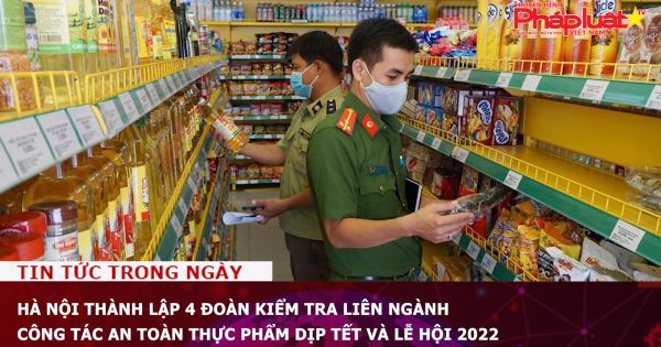 Hà Nội thành lập 4 đoàn kiểm tra liên ngành công tác an toàn thực phẩm dịp Tết và lễ hội 2022