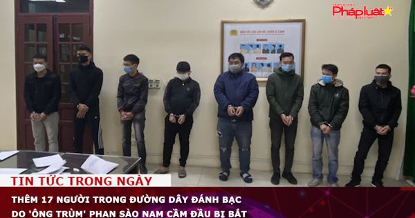Thêm 17 người trong đường dây đánh bạc do 'ông trùm' Phan Sào Nam cầm đầu bị bắt