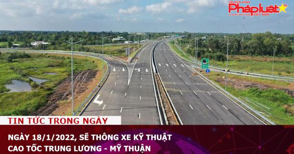 Ngày 18/1/2022, sẽ thông xe kỹ thuật Cao tốc Trung Lương - Mỹ Thuận