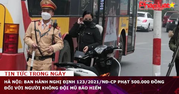 Hà Nội: Ban hành Nghị định 123/2021/NĐ-CP phạt 500.000 đồng đối với người không đội mũ bảo hiểm