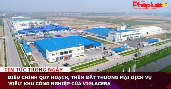 Bắc Ninh: Điều chỉnh quy hoạch, thêm đất thương mại dịch vụ 'siêu' khu công nghiệp của Viglacera