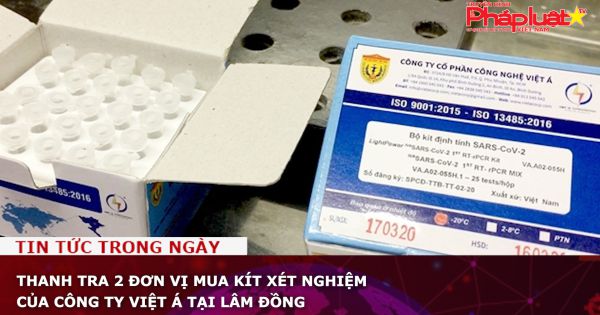 Thanh tra 2 đơn vị mua kít xét nghiệm của Công ty Việt Á tại Lâm Đồng