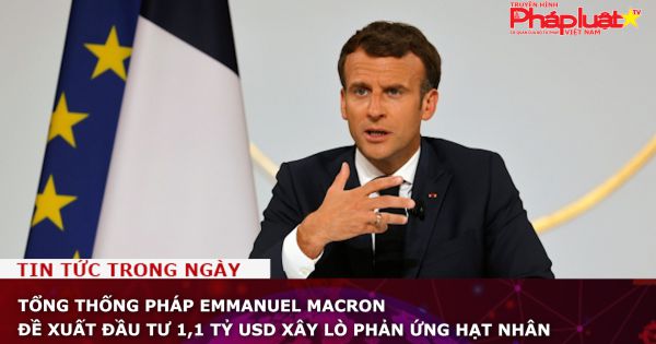 Tổng thống Pháp Emmanuel Macron đề xuất đầu tư 1,1 tỷ USD xây lò phản ứng hạt nhân
