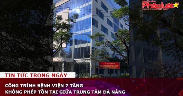 Công trình bệnh viện 7 tầng không phép tồn tại giữa trung tâm Đà Nẵng