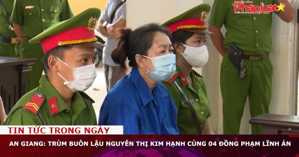 An Giang: Trùm buôn lậu Nguyễn Thị Kim Hạnh cùng 04 đồng phạm lĩnh án