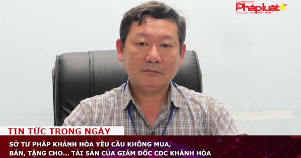 Sở Tư pháp Khánh Hòa yêu cầu không mua, bán, tặng cho... tài sản của Giám đốc CDC Khánh Hòa