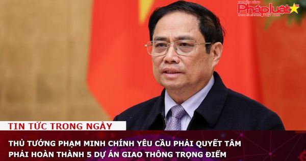 Thủ tướng Phạm Minh Chính yêu cầu phải quyết tâm phải hoàn thành 5 dự án giao thông trọng điểm