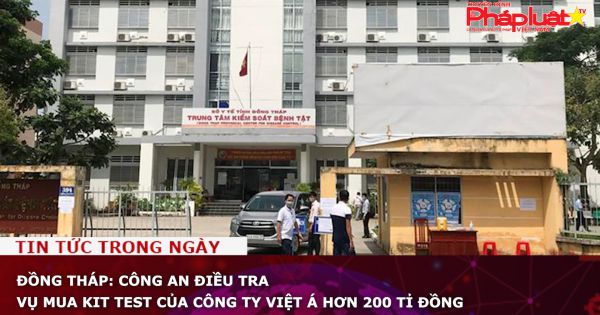 Đồng Tháp: Công an điều tra vụ mua kit test của Công ty Việt Á hơn 200 tỉ đồng