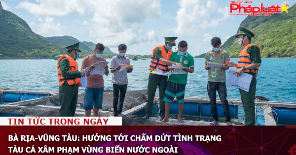 Bà Rịa-Vũng Tàu: Hướng tới chấm dứt tình trạng tàu cá xâm phạm vùng biển nước ngoài
