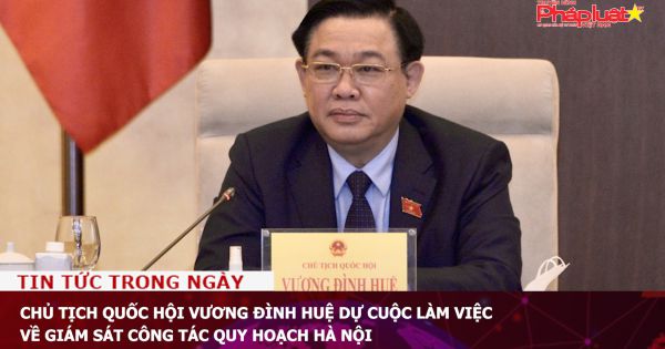 Chủ tịch Quốc hội Vương Đình Huệ dự cuộc làm việc về giám sát công tác quy hoạch Hà Nội