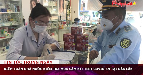 Kiểm toán Nhà nước kiểm tra mua sắm kit test COVID-19 tại Đắk Lắk