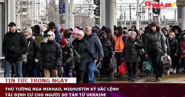 Thủ tướng Nga Mikhail Mishustin ký sắc lệnh tái định cư cho người sơ tán từ Ukraine