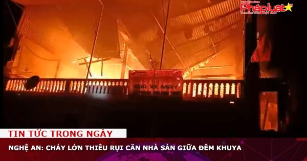 Nghệ An: Cháy lớn thiêu rụi căn nhà sàn giữa đêm khuya