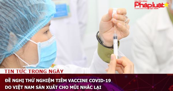 Đề nghị thử nghiệm tiêm vaccine Covid-19 do Việt Nam sản xuất cho mũi nhắc lại