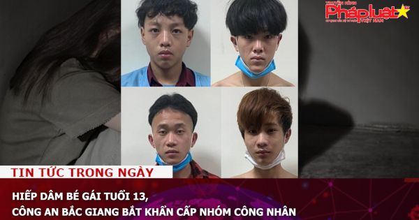 Hiếp dâm bé gái tuổi 13, Công an Bắc Giang bắt khẩn cấp nhóm công nhân