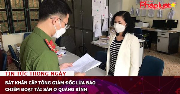 Bắt khẩn cấp Tổng giám đốc lừa đảo chiếm đoạt tài sản ở Quảng Bình