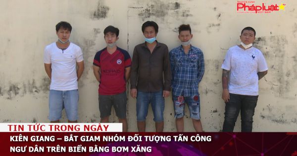 Kiên Giang – Bắt giam nhóm đối tượng tấn công ngư dân trên biển bằng bơm xăng