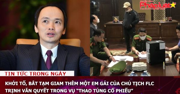 Khởi tố, bắt tạm giam thêm một em gái của Chủ tịch FLC Trịnh Văn Quyết trong vụ “thao túng cổ phiếu”