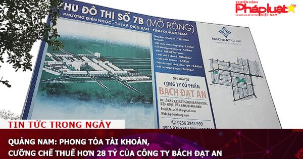 Quảng Nam: Phong tỏa tài khoản, cưỡng chế thuế hơn 28 tỷ của công ty Bách Đạt An