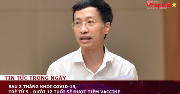 Sau 3 tháng khỏi COVID-19, trẻ từ 5 - dưới 12 tuổi sẽ được tiêm vaccine