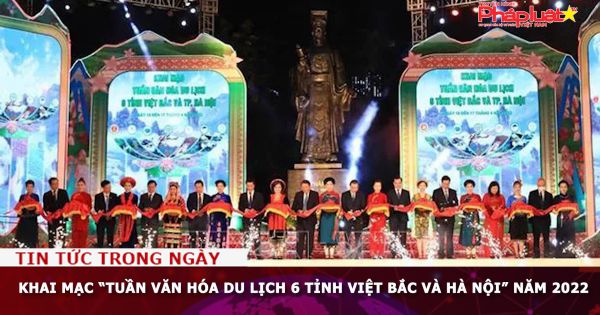 Khai mạc “Tuần văn hóa du lịch 6 tỉnh Việt Bắc và Hà Nội” năm 2022