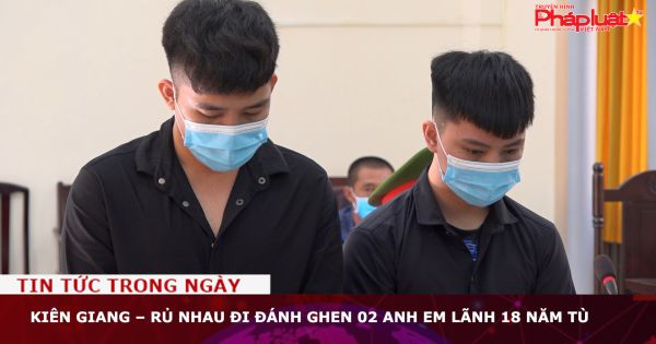 Kiên Giang – Rủ nhau đi đánh ghen 02 anh em lãnh 18 năm tù