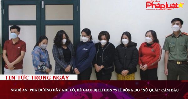 Nghệ An: Phá đường dây ghi lô, đề giao dịch hơn 75 tỉ đồng do “nữ quái” cầm đầu