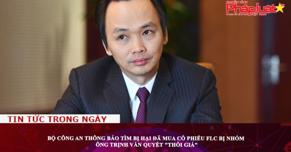 Bộ Công an thông báo tìm bị hại đã mua cổ phiếu FLC bị nhóm ông Trịnh Văn Quyết 