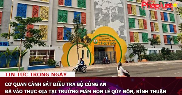 Cơ quan Cảnh sát điều tra Bộ Công an đã vào thực địa tại Trường Mầm non Lê Qúy Đôn, Bình Thuận