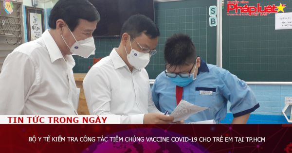Bộ Y tế kiểm tra công tác tiêm chủng vaccine COVID-19 cho trẻ em tại TP.HCM