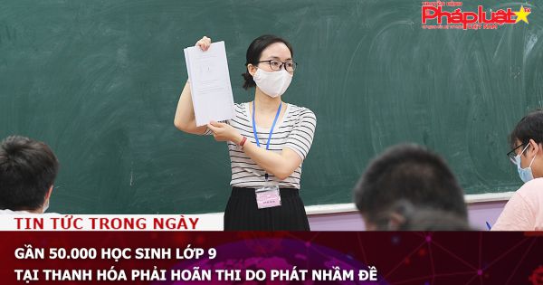 Gần 50.000 học sinh lớp 9 tại Thanh Hóa phải hoãn thi do phát nhầm đề