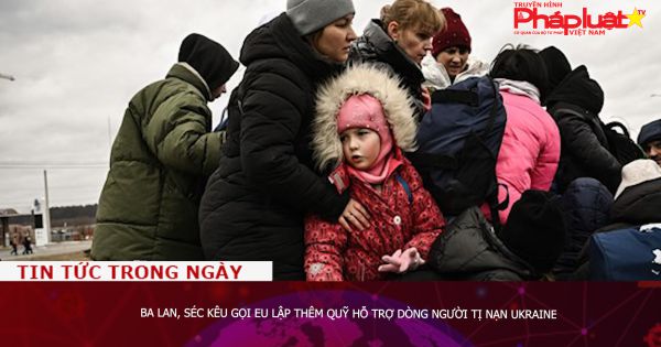 Ba Lan, Séc kêu gọi EU lập thêm quỹ hỗ trợ dòng người tị nạn Ukraine
