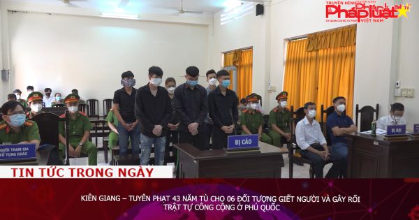 Kiên Giang – Tuyên phạt 43 năm tù cho 06 đối tượng giết người và gây rối trật tự công cộng ở Phú Quốc