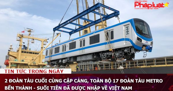 2 đoàn tàu cuối cùng cập cảng, toàn bộ 17 đoàn tàu metro Bến Thành - Suối Tiên đã được nhập về Việt Nam