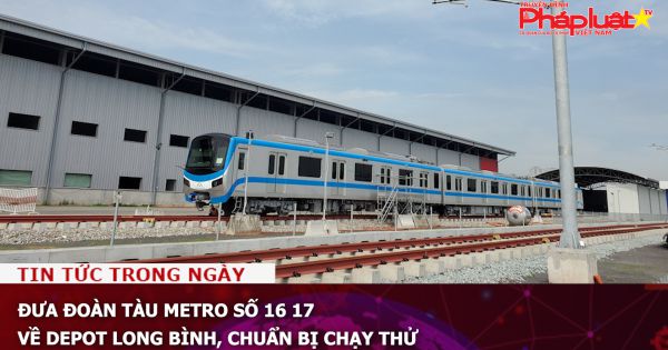 Đưa đoàn tàu metro số 16 17 về depot Long Bình, chuẩn bị chạy thử