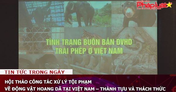 Hội thảo công tác xử lý tội phạm về động vật hoang dã tại Việt Nam – Thành tựu và thách thức