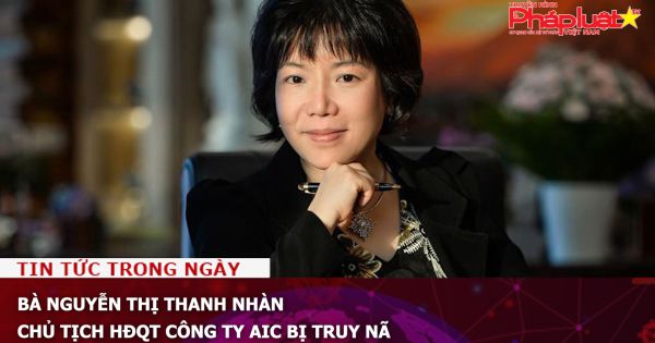 Bà Nguyễn Thị Thanh Nhàn, Chủ tịch HĐQT Công ty AIC bị truy nã