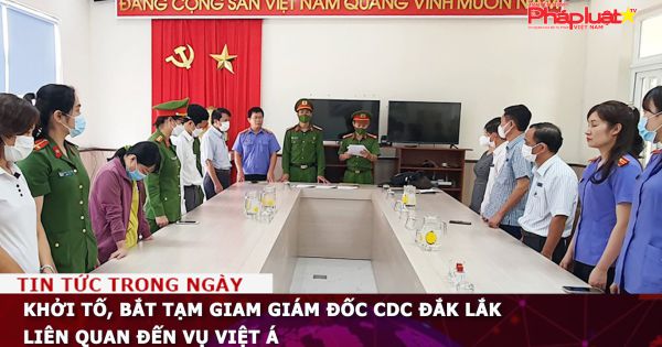 Khởi tố, bắt tạm giam Giám đốc CDC Đắk Lắk liên quan đến vụ Việt Á