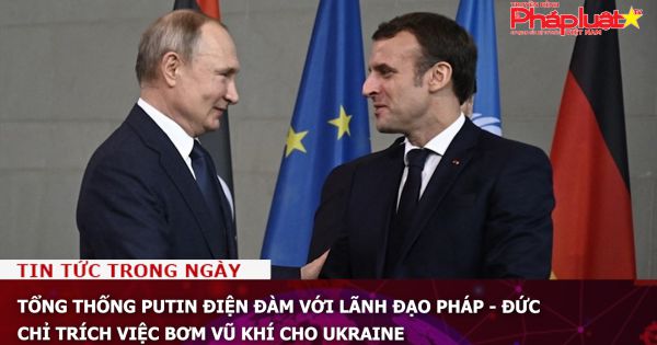 Tổng thống Putin điện đàm với lãnh đạo Pháp - Đức, chỉ trích việc bơm vũ khí cho Ukraine